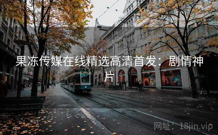 果冻传媒在线精选高清首发：剧情神片