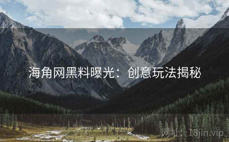海角网黑料曝光：创意玩法揭秘
