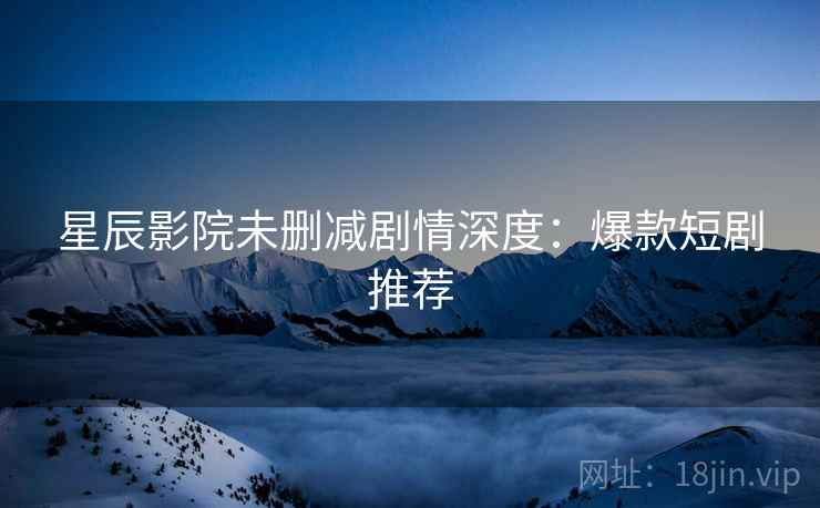 星辰影院未删减剧情深度：爆款短剧推荐