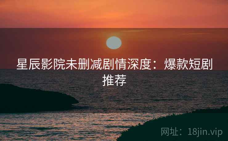 星辰影院未删减剧情深度：爆款短剧推荐