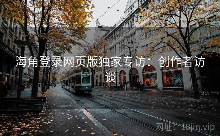 海角登录网页版独家专访：创作者访谈