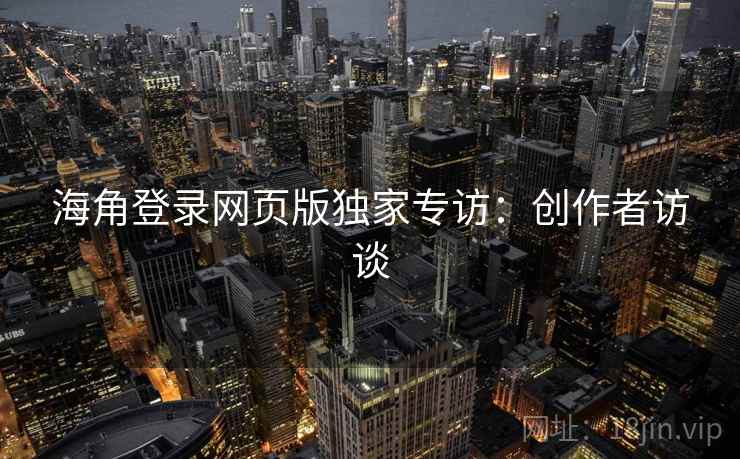 海角登录网页版独家专访：创作者访谈