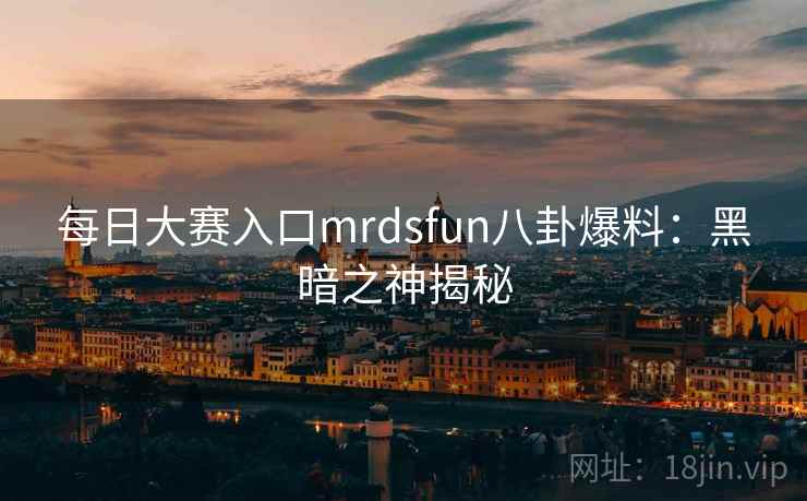 每日大赛入口mrdsfun八卦爆料：黑暗之神揭秘