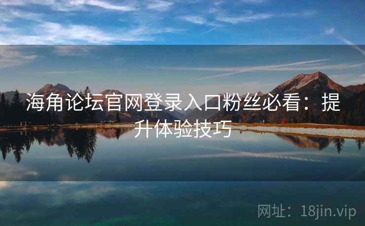 海角论坛官网登录入口粉丝必看：提升体验技巧
