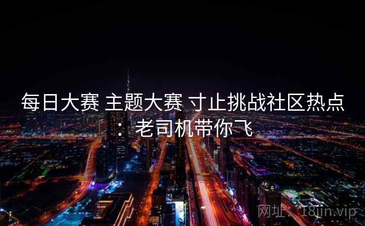 每日大赛 主题大赛 寸止挑战社区热点：老司机带你飞