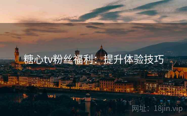 糖心tv粉丝福利：提升体验技巧