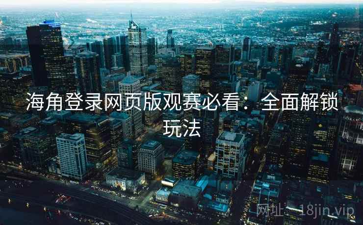 海角登录网页版观赛必看：全面解锁玩法