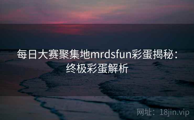 每日大赛聚集地mrdsfun彩蛋揭秘：终极彩蛋解析