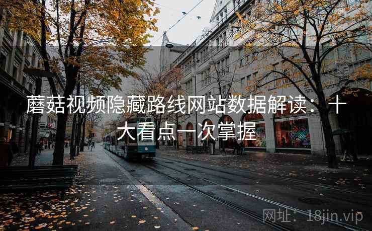 蘑菇视频隐藏路线网站数据解读：十大看点一次掌握