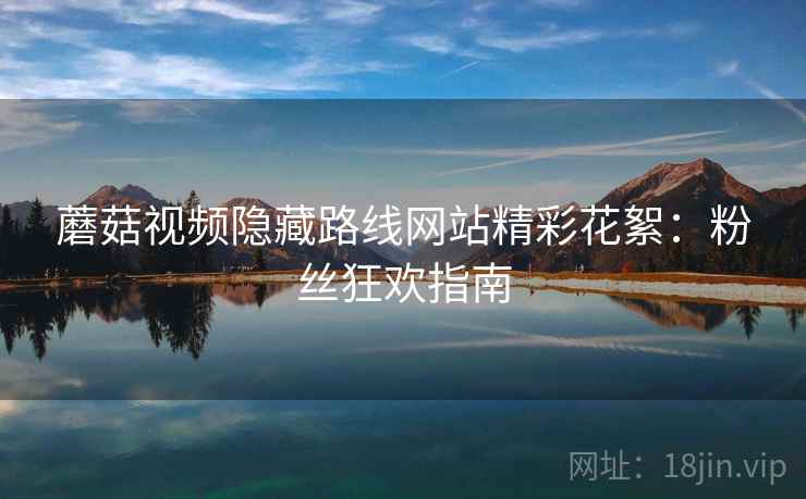 蘑菇视频隐藏路线网站精彩花絮：粉丝狂欢指南