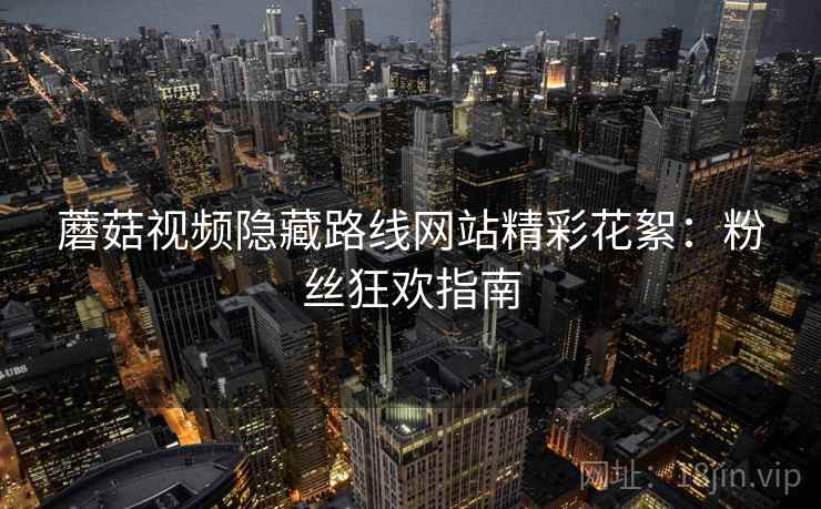 蘑菇视频隐藏路线网站精彩花絮：粉丝狂欢指南