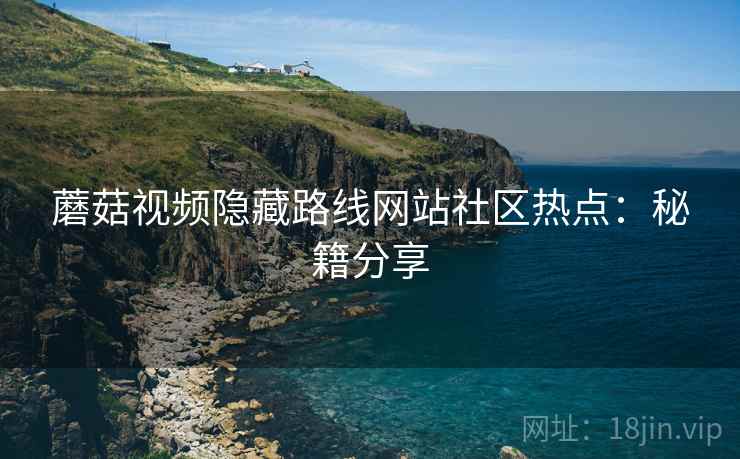 蘑菇视频隐藏路线网站社区热点：秘籍分享