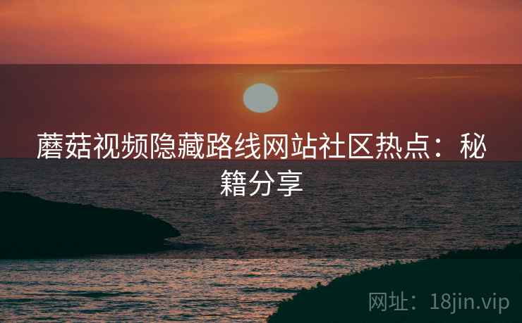 蘑菇视频隐藏路线网站社区热点：秘籍分享