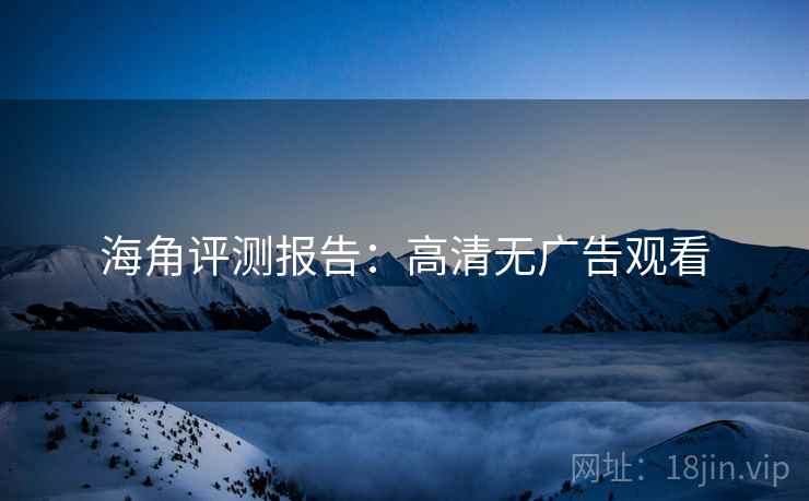 海角评测报告：高清无广告观看