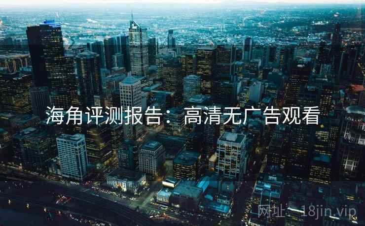 海角评测报告：高清无广告观看