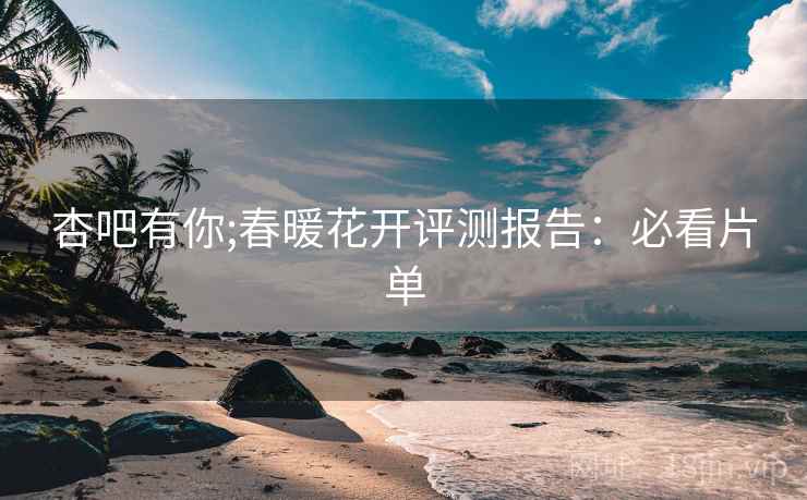 杏吧有你;春暖花开评测报告：必看片单