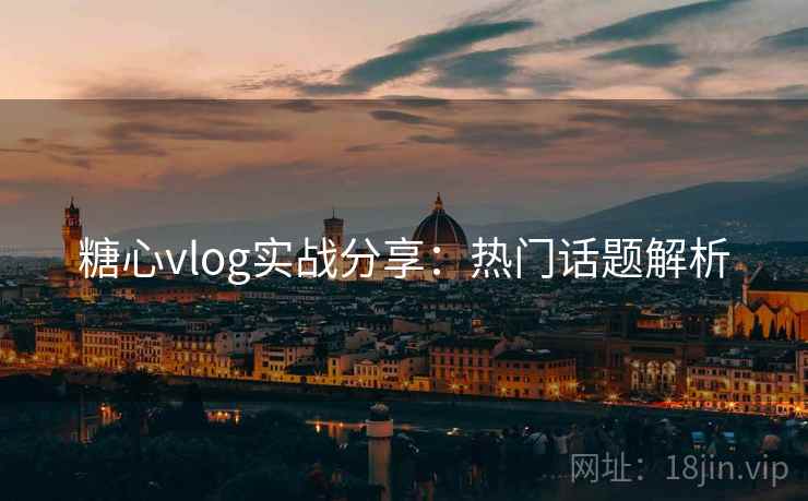 糖心vlog实战分享：热门话题解析